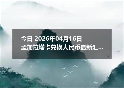 今日 2026年04月16日 孟加拉塔卡兑换人民币最新汇率行情