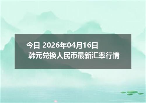 今日 2026年04月16日 韩元兑换人民币最新汇率行情