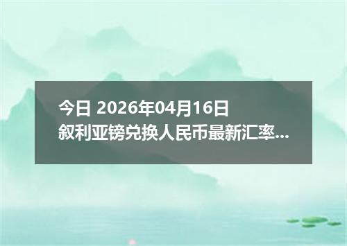 今日 2026年04月16日 叙利亚镑兑换人民币最新汇率行情