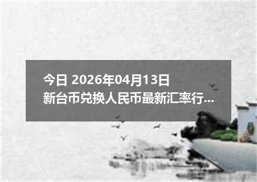 今日 2026年04月13日 新台币兑换人民币最新汇率行情
