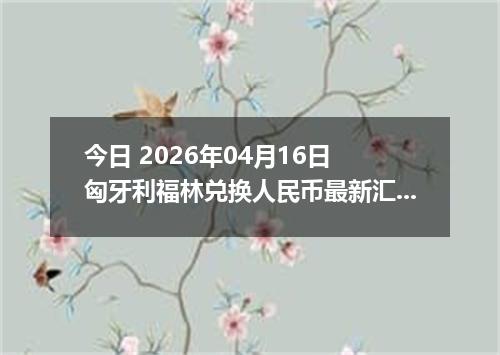 今日 2026年04月16日 匈牙利福林兑换人民币最新汇率行情