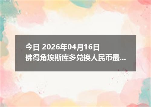 今日 2026年04月16日 佛得角埃斯库多兑换人民币最新汇率行情