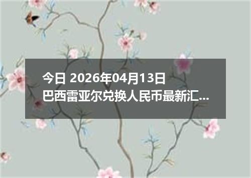 今日 2026年04月13日 巴西雷亚尔兑换人民币最新汇率行情