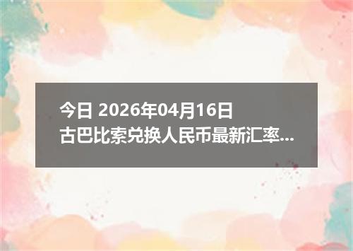 今日 2026年04月16日 古巴比索兑换人民币最新汇率行情