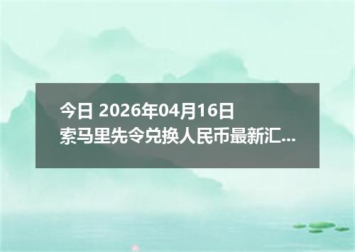 今日 2026年04月16日 索马里先令兑换人民币最新汇率行情