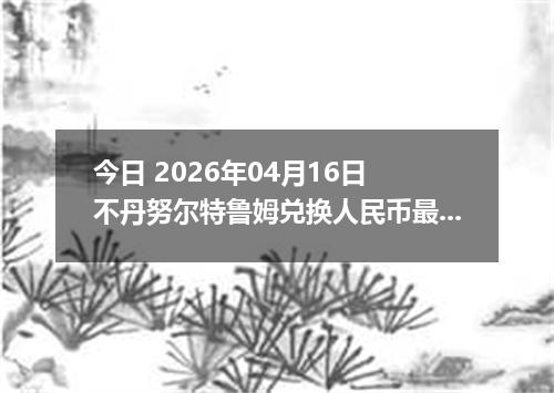今日 2026年04月16日 不丹努尔特鲁姆兑换人民币最新汇率行情