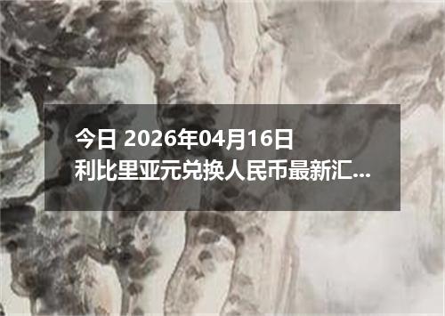 今日 2026年04月16日 利比里亚元兑换人民币最新汇率行情