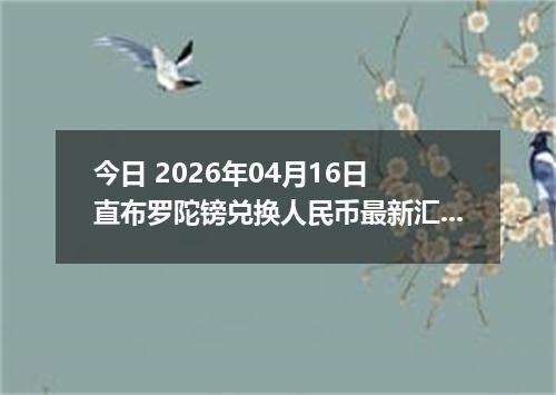 今日 2026年04月16日 直布罗陀镑兑换人民币最新汇率行情