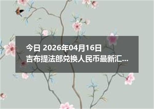 今日 2026年04月16日 吉布提法郎兑换人民币最新汇率行情