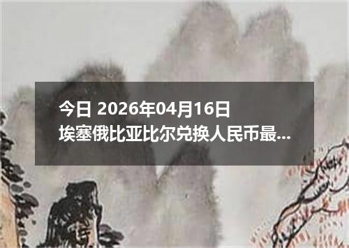 今日 2026年04月16日 埃塞俄比亚比尔兑换人民币最新汇率行情