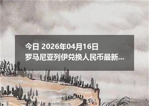 今日 2026年04月16日 罗马尼亚列伊兑换人民币最新汇率行情