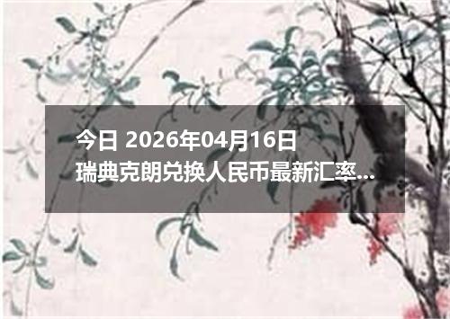 今日 2026年04月16日 瑞典克朗兑换人民币最新汇率行情