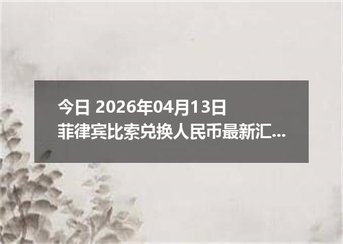 今日 2026年04月13日 菲律宾比索兑换人民币最新汇率行情