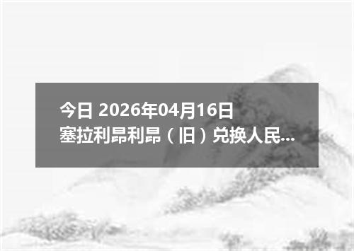 今日 2026年04月16日 塞拉利昂利昂（旧）兑换人民币最新汇率行情