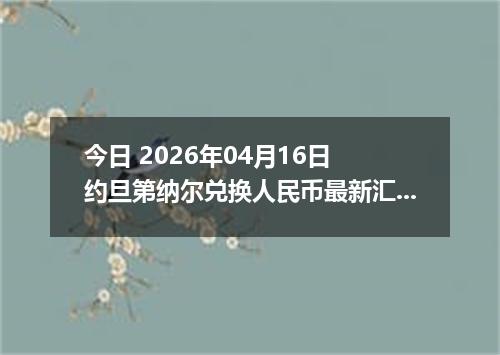 今日 2026年04月16日 约旦第纳尔兑换人民币最新汇率行情