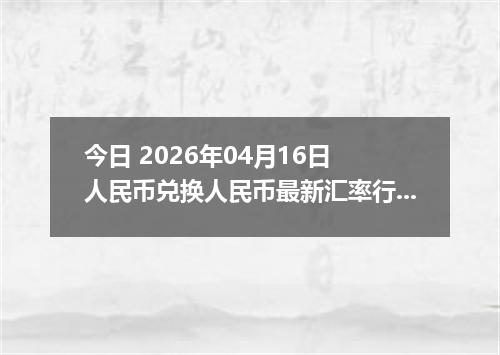 今日 2026年04月16日 人民币兑换人民币最新汇率行情