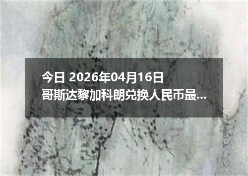今日 2026年04月16日 哥斯达黎加科朗兑换人民币最新汇率行情