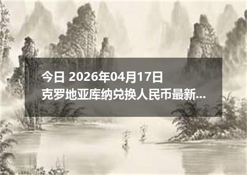 今日 2026年04月17日 克罗地亚库纳兑换人民币最新汇率行情