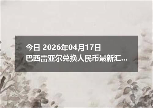 今日 2026年04月17日 巴西雷亚尔兑换人民币最新汇率行情