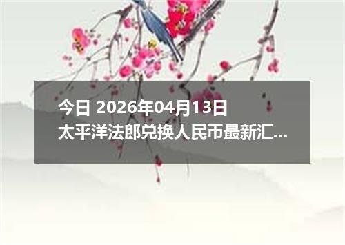 今日 2026年04月13日 太平洋法郎兑换人民币最新汇率行情
