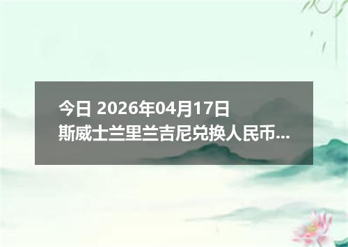 今日 2026年04月17日 斯威士兰里兰吉尼兑换人民币最新汇率行情