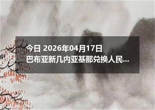今日 2026年04月17日 巴布亚新几内亚基那兑换人民币最新汇率行情