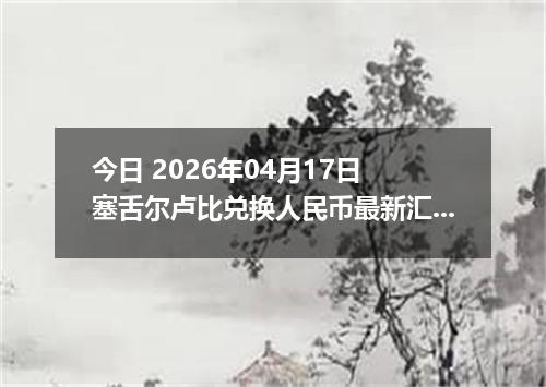 今日 2026年04月17日 塞舌尔卢比兑换人民币最新汇率行情
