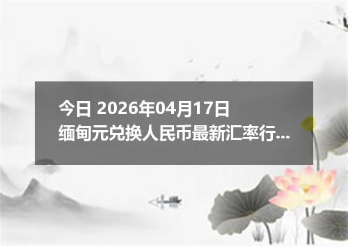 今日 2026年04月17日 缅甸元兑换人民币最新汇率行情