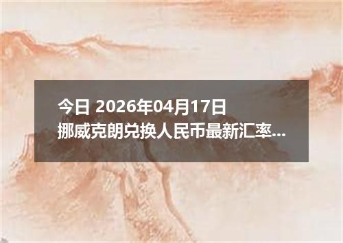 今日 2026年04月17日 挪威克朗兑换人民币最新汇率行情