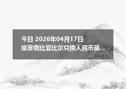 今日 2026年04月17日 埃塞俄比亚比尔兑换人民币最新汇率行情