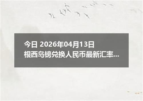 今日 2026年04月13日 根西岛镑兑换人民币最新汇率行情