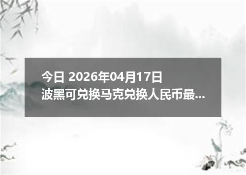 今日 2026年04月17日 波黑可兑换马克兑换人民币最新汇率行情