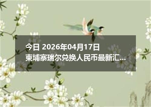 今日 2026年04月17日 柬埔寨瑞尔兑换人民币最新汇率行情