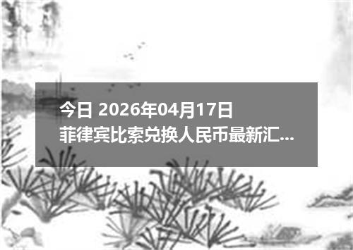 今日 2026年04月17日 菲律宾比索兑换人民币最新汇率行情