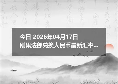 今日 2026年04月17日 刚果法郎兑换人民币最新汇率行情