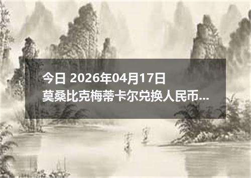 今日 2026年04月17日 莫桑比克梅蒂卡尔兑换人民币最新汇率行情