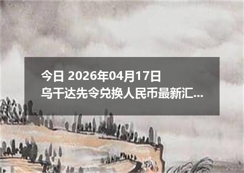 今日 2026年04月17日 乌干达先令兑换人民币最新汇率行情