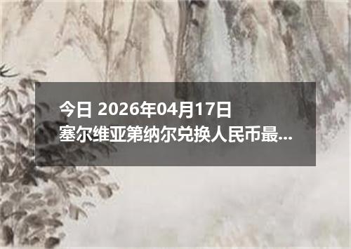 今日 2026年04月17日 塞尔维亚第纳尔兑换人民币最新汇率行情