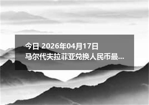 今日 2026年04月17日 马尔代夫拉菲亚兑换人民币最新汇率行情