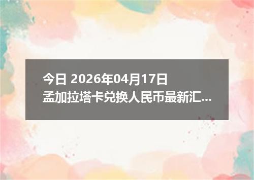 今日 2026年04月17日 孟加拉塔卡兑换人民币最新汇率行情