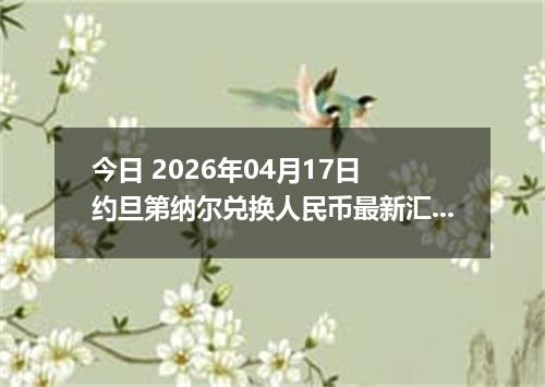 今日 2026年04月17日 约旦第纳尔兑换人民币最新汇率行情