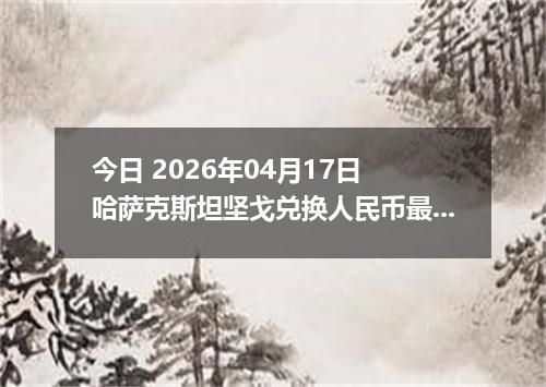 今日 2026年04月17日 哈萨克斯坦坚戈兑换人民币最新汇率行情