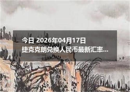 今日 2026年04月17日 捷克克朗兑换人民币最新汇率行情