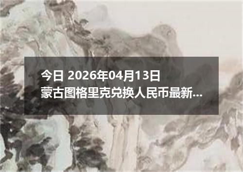 今日 2026年04月13日 蒙古图格里克兑换人民币最新汇率行情