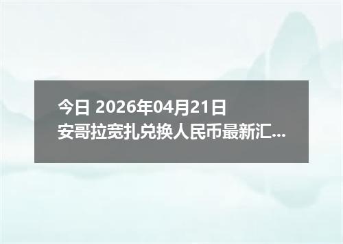 今日 2026年04月21日 安哥拉宽扎兑换人民币最新汇率行情