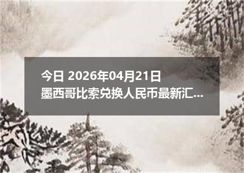 今日 2026年04月21日 墨西哥比索兑换人民币最新汇率行情