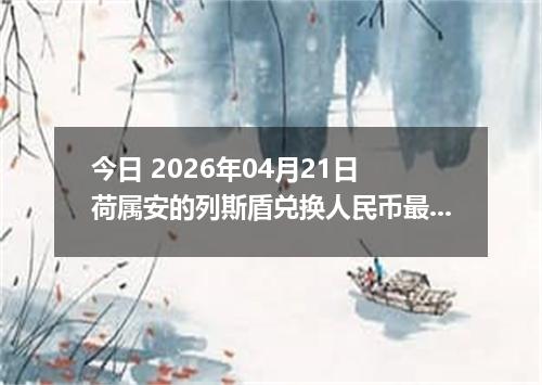 今日 2026年04月21日 荷属安的列斯盾兑换人民币最新汇率行情