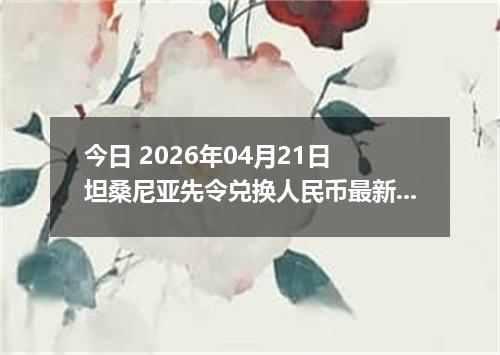 今日 2026年04月21日 坦桑尼亚先令兑换人民币最新汇率行情