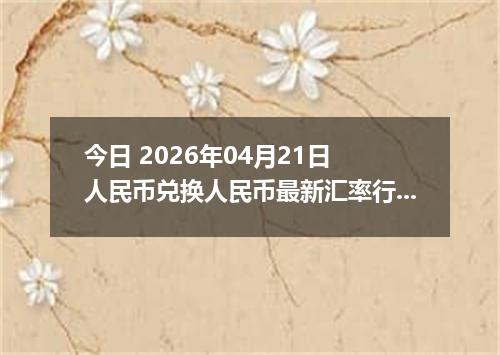 今日 2026年04月21日 人民币兑换人民币最新汇率行情