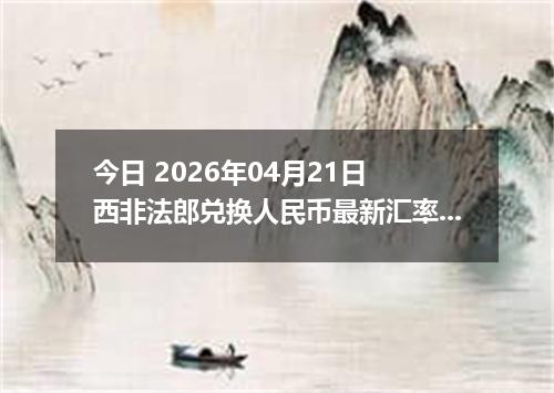 今日 2026年04月21日 西非法郎兑换人民币最新汇率行情